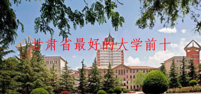 甘肃省的大学十大排名榜-甘肃省最好的大学排名前十名